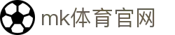MK体育官网 - 亚洲最佳体育平台，MK体育 (mksports)